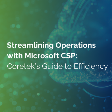 Streamlining Operations with Microsoft CSP: Coretek’s Guide to Efficiency